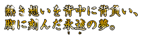 熱き想いを背中に背負い、胸に刻んだ永遠の夢。